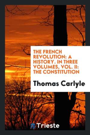 The French Revolution: A History. in Three Volumes, Vol. II: The Constitution de Thomas Carlyle