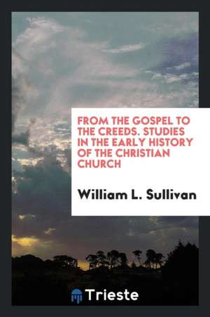 From the Gospel to the Creeds; Studies in the Early History of the Christian Church de William L. Sullivan