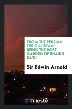 From the Persian the Gulistan Bring the Rose-Garden of Shaikh Sa'di de Sir Edwin Arnold