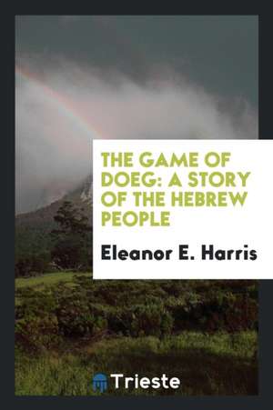 The Game of Doeg: A Story of the Hebrew People de Eleanor E. Harris