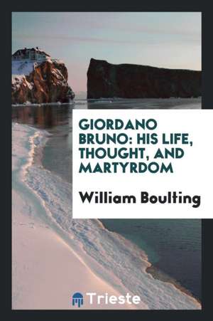 Giordano Bruno, His Life, Thought, and Martyrdom; de William Boulting