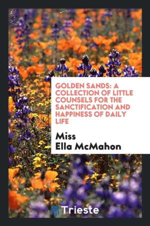 Golden Sands: A Collection of Little Counsels for the Sanctification and Happiness of Daily Life de Miss Ella McMahon