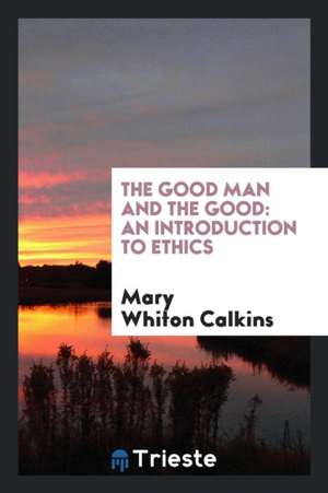 The Good Man and the Good: An Introduction to Ethics de Mary Whiton Calkins