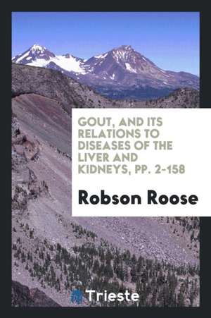 Gout, and Its Relations to Diseases of the Liver and Kidneys, Pp. 2-158 de Robson Roose