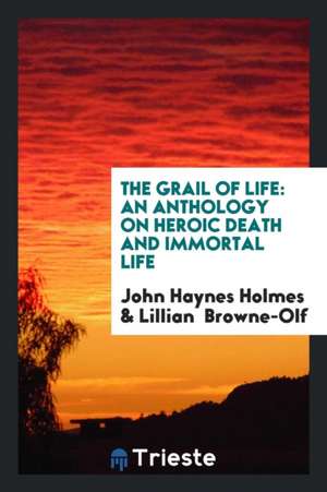 The Grail of Life; An Anthology on Heroic Death and Immortal Life de John Haynes Holmes