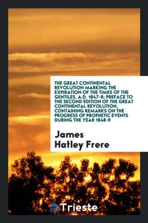 The Great Continental Revolution Marking the Expiration of the Times of the Gentiles, A.D. 1847-8; Preface to the Second Edition of the Great Continen de James Hatley Frere