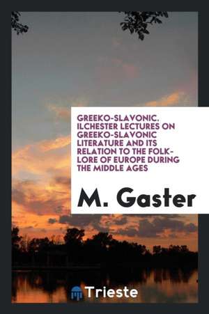 Greeko-Slavonic. Ilchester Lectures on Greeko-Slavonic Literature and Its Relation to the Folk-Lore of Europe During the Middle Ages de M. Gaster