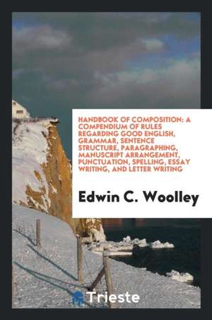 Handbook of Composition: A Compendium of Rules Regarding Good English, Grammar, Sentence ... de Edwin C. Woolley