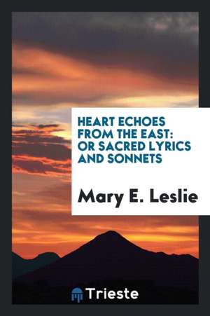 Heart Echoes from the East, Or, Sacred Lyrics and Sonnets de Mary E. Leslie