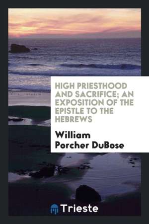 High Priesthood and Sacrifice; An Exposition of the Epistle to the Hebrews de William Porcher Du Bose