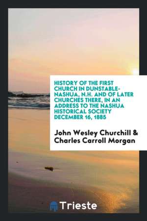 History of the First Church in Dunstable-Nashua, N.H. and of Later Churches There, in an Address to the Nashua Historical Society December 16, 1885 de John Wesley Churchill