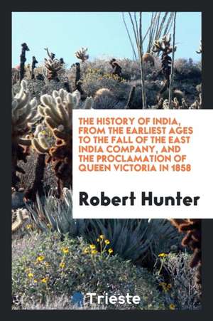 The History of India, from the Earliest Ages to the Fall of the East India Company, and the Proclamation of Queen Victoria in 1858 de Robert Hunter