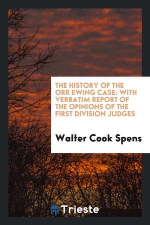 The History of the Orr Ewing Case: With Verbatim Report of the Opinions of the First Division Judges de Walter Cook Spens