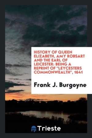 History of Queen Elizabeth, Amy Robsart and the Earl of Leicester: Being a Reprint of ... de Frank J. Burgoyne