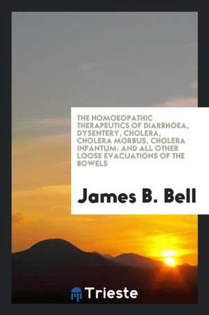 The Homoeopathic Therapeutics of Diarrhoea, Dysentery, Cholera, Cholera Morbus, Cholera Infantum: And All Other Loose Evacuations of the Bowels de James B. Bell