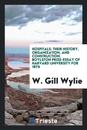 Hospitals: Their History, Organization, and Construction. Boylston Prize ... de W. Gill Wylie