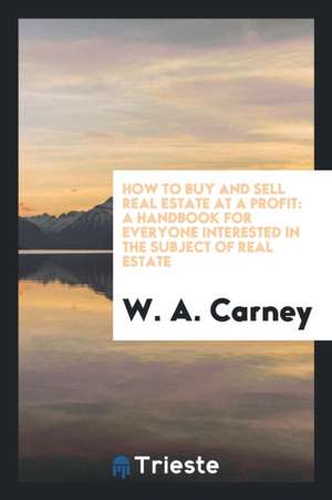 How to Buy and Sell Real Estate at a Profit: A Handbook for Everyone ... de W. A. Carney