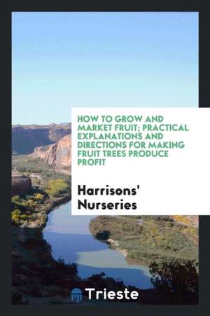 How to Grow and Market Fruit: Practical Explanations and Directions for ... de Harrisons' Nurseries