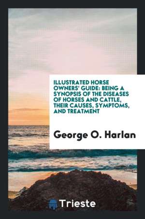 Illustrated Horse Owners' Guide: Being a Synopsis of the Diseases of Horses and Cattle, Their Causes, Symptoms, and Treatment de George O. Harlan