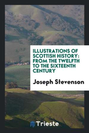 Illustrations of Scottish History: From the Twelfth to the Sixteenth Century de Joseph Stevenson