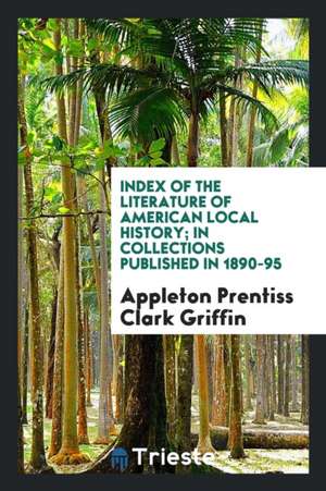 Index of the Literature of American Local History; In Collections Published in 1890-95 de Appleton Prentiss Clark Griffin