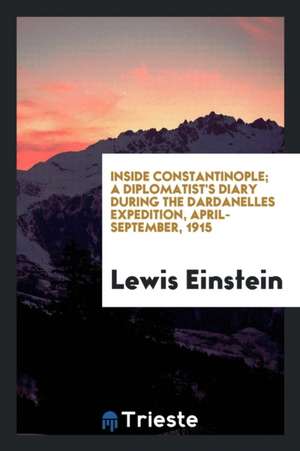 Inside Constantinople; A Diplomatist's Diary During the Dardanelles Expedition, April-September, 1915 de Lewis Einstein