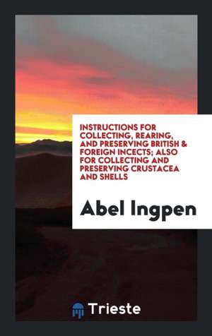 Instructions for Collecting, Rearing, and Preserving British & Foreign Incects; Also for Collecting and Preserving Crustacea and Shells de Abel Ingpen