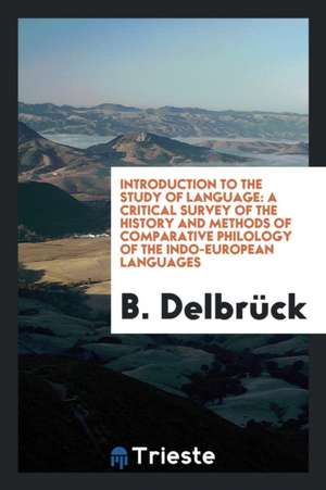 Introduction to the Study of Language: A Critical Survey of the History and Methods of ... de B. Delbruck