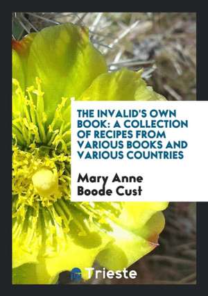 The Invalid's Own Book: A Collection of Recipes from Various Books and ... de Mary Anne Boode Cust