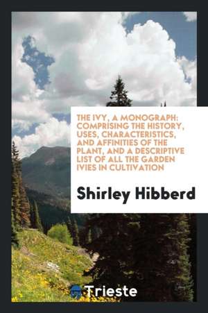 The Ivy, a Monograph: Comprising the History, Uses, Characteristics, and Affinities of the Plant, and a Descriptive List of All the Garden I de Shirley Hibberd