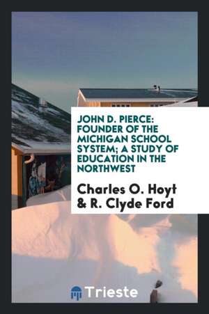 John D. Pierce, Founder of the Michigan School System: A Study of Education ... de Charles O. Hoyt