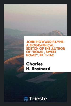 John Howard Payne: A Biographical Sketch of the Author of Home, Sweet Home ... de Charles H. Brainard