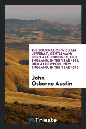 The Journal of William Jefferay, Gentleman: Born at Chiddingly, Old England ... 1591; Died at ... de John Osborne Austin