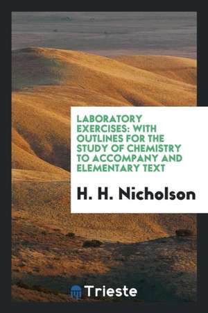 Laboratory Exercises: With Outlines for the Study of Chemistry to Accompany and Elementary Text de H. H. Nicholson