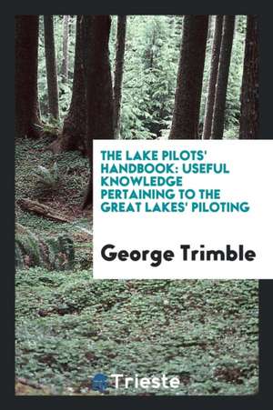 The Lake Pilots' Handbook: Useful Knowledge Pertaining to the Great Lakes' Piloting de George Trimble