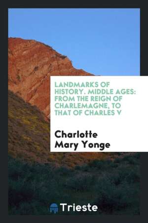 Landmarks of History. Middle Ages: From the Reign of Charlemagne, to That of Charles V de Charlotte Mary Yonge