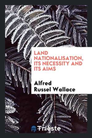 Land Nationalisation, Its Necessity and Its Aims: Being a Comparison of the ... de Alfred Russel Wallace