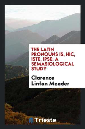 The Latin Pronouns Is, Hic, Iste, Ipse: A Semasiological Study de Clarence Linton Meader