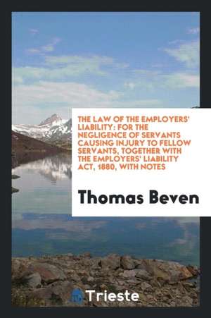 The Law of the Employers' Liability: For the Negligence of Servants Causing Injury to Fellow Servants, Together with the Employers' Liability Act, 188 de Thomas Beven