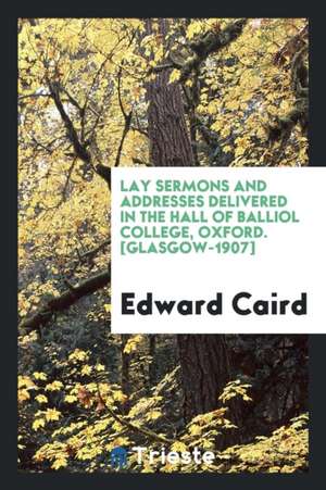 Lay Sermons and Addresses Delivered in the Hall of Balliol College, Oxford de Edward Caird