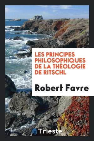 Les Principes Philosophiques de la Théologie de Ritschl de Robert Favre