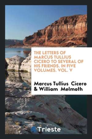 The Letters of Marcus Tullius Cicero to Several of His Friends. in Five Volumes. Vol. V de Marcus Tullius Cicero