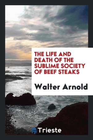 The Life and Death of the Sublime Society of Beef Steaks [compiled] by W. Arnold de Walter Arnold