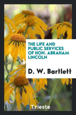 The Life and Public Services of Hon. Abraham Lincoln: With a Portrait on Steel. to Which Is ... de D. W. Bartlett