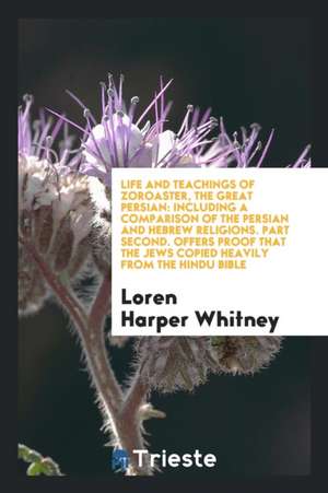 Life and Teachings of Zoroaster, the Great Persian: Including a Comparison of the Persian and ... de Loren Harper Whitney