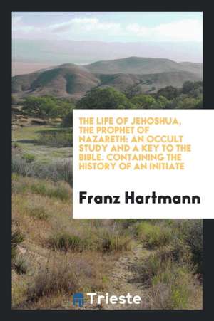 The Life of Jehoshua, the Prophet of Nazareth: An Occult Study and a Key to the Bible ... de Franz Hartmann