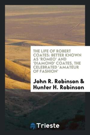 The Life of Robert Coates: Better Known as 'romeo' and 'diamond' Coates, the Celebrated 'amateur of Fashion' de John R. Robinson