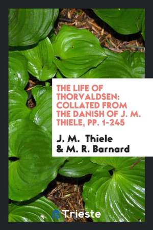 The Life of Thorvaldsen: Collated from the Danish of J.M. Thicle de M. R. Barnard