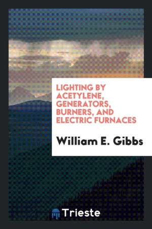 Lighting by Acetylene, Generators, Burners, and Electric Furnaces de William E. Gibbs