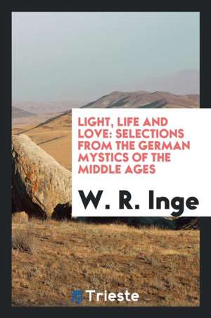 Light, Life and Love: Selections from the German Mystics of the Middle Ages de William Ralph Inge